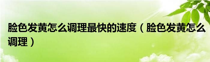 臉色發(fā)黃怎么調理最快的速度（臉色發(fā)黃怎么調理）