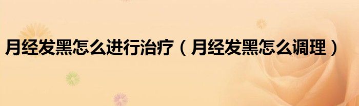 月經(jīng)發(fā)黑怎么進(jìn)行治療（月經(jīng)發(fā)黑怎么調(diào)理）