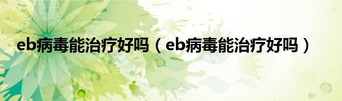 eb病毒能治療好嗎（eb病毒能治療好嗎）