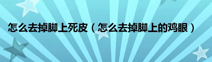 怎么去掉腳上死皮（怎么去掉腳上的雞眼）