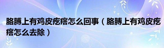 胳膊上有雞皮疙瘩怎么回事（胳膊上有雞皮疙瘩怎么去除）