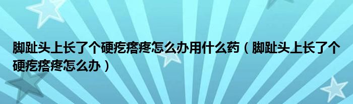 腳趾頭上長了個硬疙瘩疼怎么辦用什么藥（腳趾頭上長了個硬疙瘩疼怎么辦）