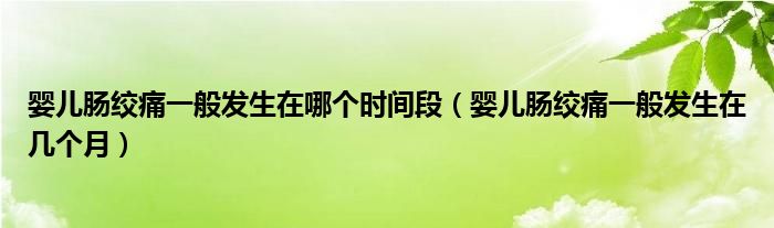 嬰兒腸絞痛一般發(fā)生在哪個(gè)時(shí)間段（嬰兒腸絞痛一般發(fā)生在幾個(gè)月）