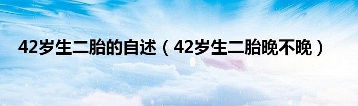 42歲生二胎的自述（42歲生二胎晚不晚）