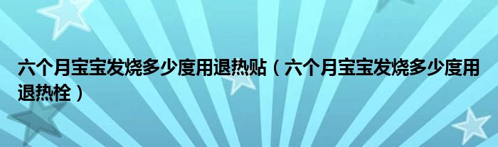 六個(gè)月寶寶發(fā)燒多少度用退熱貼（六個(gè)月寶寶發(fā)燒多少度用退熱栓）