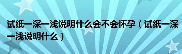 試紙一深一淺說明什么會(huì)不會(huì)懷孕（試紙一深一淺說明什么）