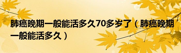 肺癌晚期一般能活多久70多歲了（肺癌晚期一般能活多久）