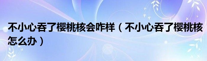 不小心吞了櫻桃核會咋樣（不小心吞了櫻桃核怎么辦）