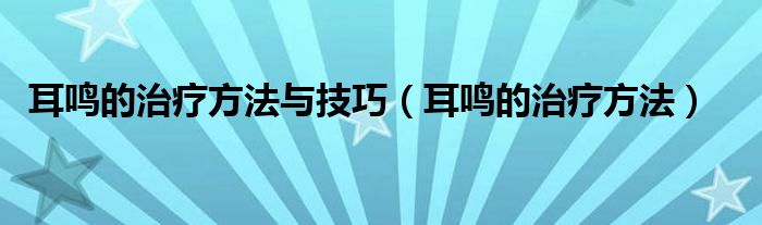 耳鳴的治療方法與技巧（耳鳴的治療方法）