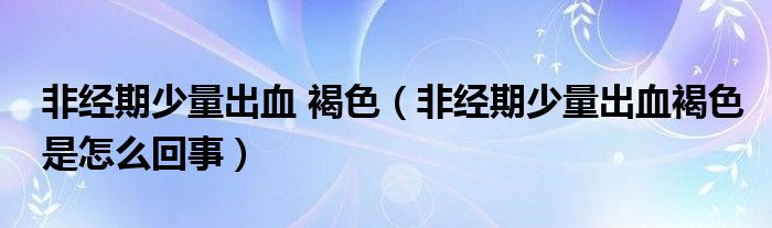 非經(jīng)期少量出血 褐色（非經(jīng)期少量出血褐色是怎么回事）