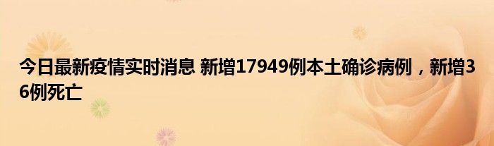 今日最新疫情實時消息 新增17949例本土確診病例，新增36例死亡