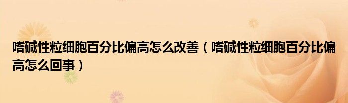 嗜堿性粒細胞百分比偏高怎么改善（嗜堿性粒細胞百分比偏高怎么回事）