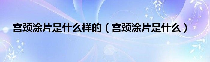 宮頸涂片是什么樣的（宮頸涂片是什么）