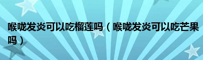 喉嚨發(fā)炎可以吃榴蓮嗎（喉嚨發(fā)炎可以吃芒果嗎）