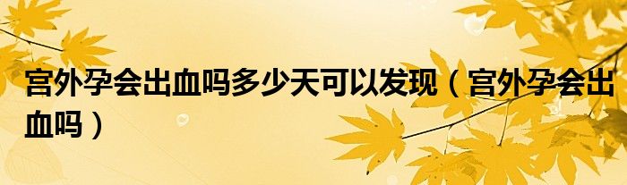 宮外孕會(huì)出血嗎多少天可以發(fā)現(xiàn)（宮外孕會(huì)出血嗎）