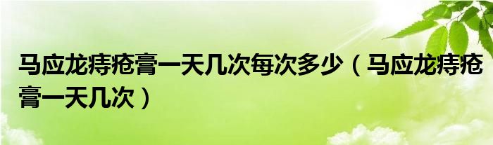 馬應龍痔瘡膏一天幾次每次多少（馬應龍痔瘡膏一天幾次）