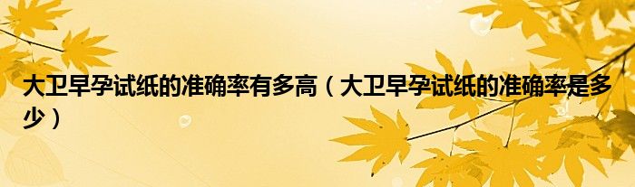 大衛(wèi)早孕試紙的準(zhǔn)確率有多高（大衛(wèi)早孕試紙的準(zhǔn)確率是多少）