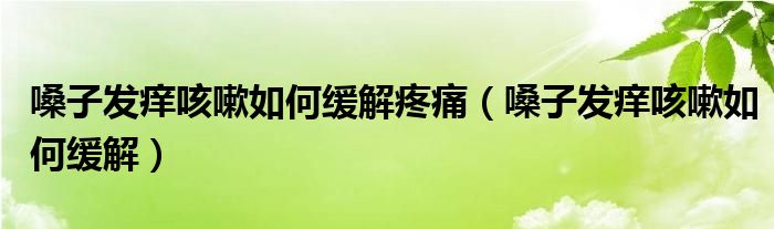 嗓子發(fā)癢咳嗽如何緩解疼痛（嗓子發(fā)癢咳嗽如何緩解）