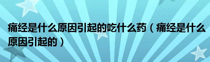 痛經是什么原因引起的吃什么藥（痛經是什么原因引起的）