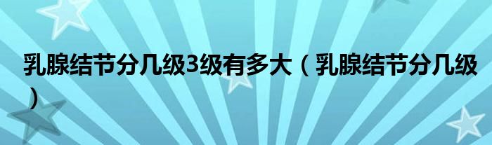 乳腺結(jié)節(jié)分幾級(jí)3級(jí)有多大（乳腺結(jié)節(jié)分幾級(jí)）