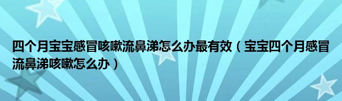 四個月寶寶感冒咳嗽流鼻涕怎么辦最有效（寶寶四個月感冒流鼻涕咳嗽怎么辦）