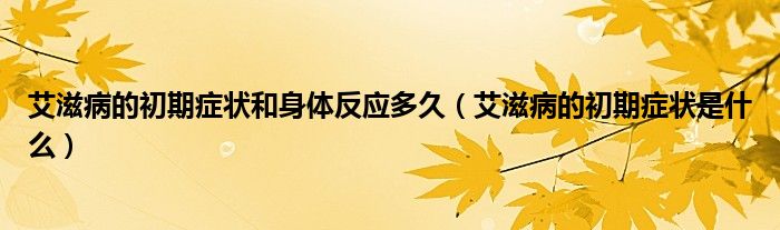 艾滋病的初期癥狀和身體反應(yīng)多久（艾滋病的初期癥狀是什么）