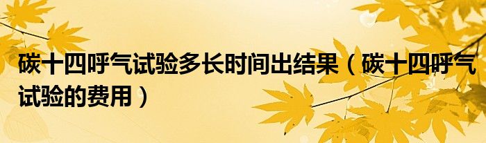 碳十四呼氣試驗(yàn)多長(zhǎng)時(shí)間出結(jié)果（碳十四呼氣試驗(yàn)的費(fèi)用）