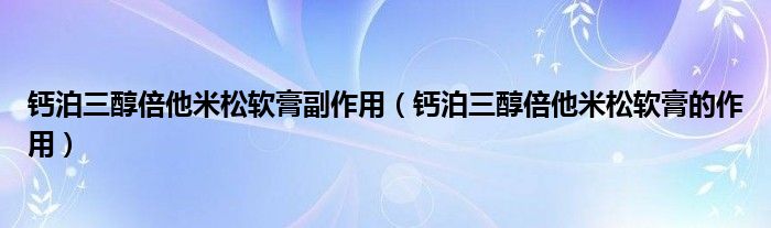 鈣泊三醇倍他米松軟膏副作用（鈣泊三醇倍他米松軟膏的作用）