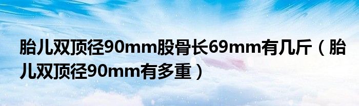 胎兒雙頂徑90mm股骨長69mm有幾斤（胎兒雙頂徑90mm有多重）