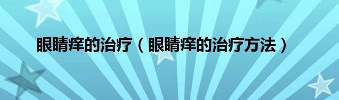 眼睛癢的治療（眼睛癢的治療方法）