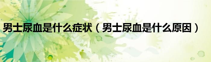 男士尿血是什么癥狀（男士尿血是什么原因）