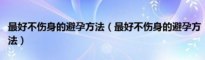 最好不傷身的避孕方法（最好不傷身的避孕方法）