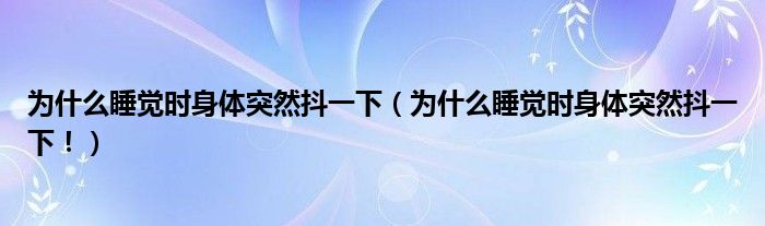 為什么睡覺時(shí)身體突然抖一下（為什么睡覺時(shí)身體突然抖一下！）