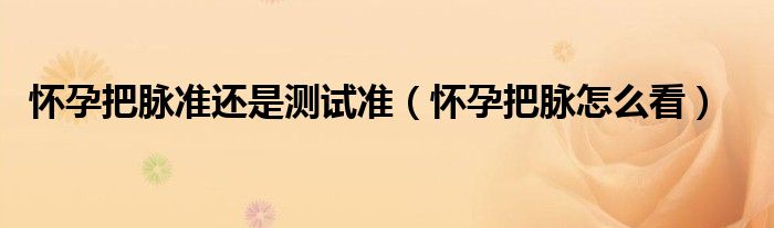 懷孕把脈準(zhǔn)還是測(cè)試準(zhǔn)（懷孕把脈怎么看）