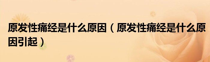 原發(fā)性痛經(jīng)是什么原因（原發(fā)性痛經(jīng)是什么原因引起）