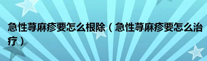 急性蕁麻疹要怎么根除（急性蕁麻疹要怎么治療）