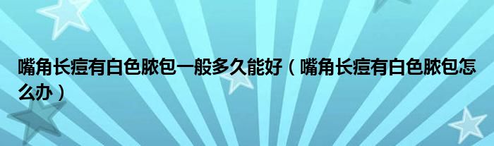 嘴角長(zhǎng)痘有白色膿包一般多久能好（嘴角長(zhǎng)痘有白色膿包怎么辦）