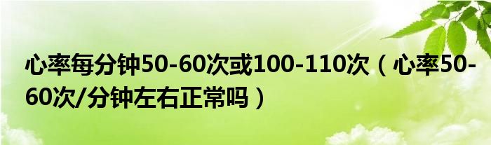 心率每分鐘50-60次或100-110次（心率50-60次/分鐘左右正常嗎）