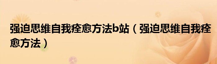 強(qiáng)迫思維自我痊愈方法b站（強(qiáng)迫思維自我痊愈方法）