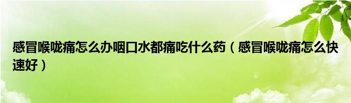 感冒喉嚨痛怎么辦咽口水都痛吃什么藥（感冒喉嚨痛怎么快速好）