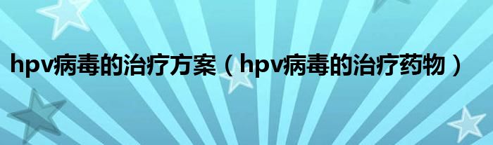 hpv病毒的治療方案（hpv病毒的治療藥物）