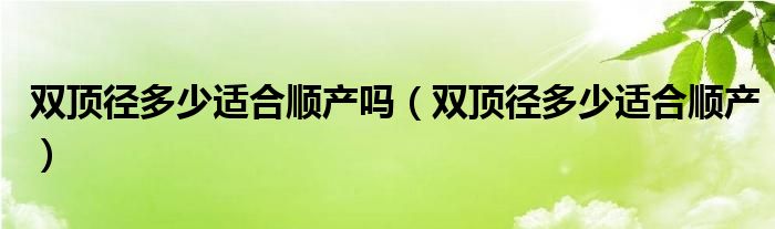 雙頂徑多少適合順產(chǎn)嗎（雙頂徑多少適合順產(chǎn)）