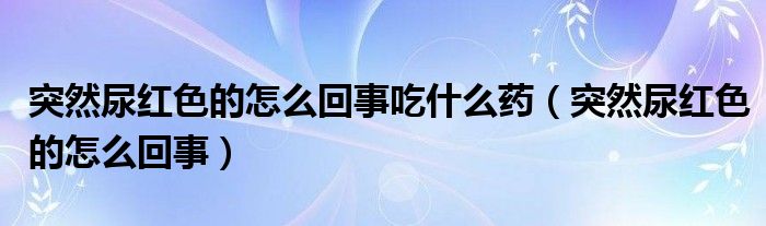 突然尿紅色的怎么回事吃什么藥（突然尿紅色的怎么回事）