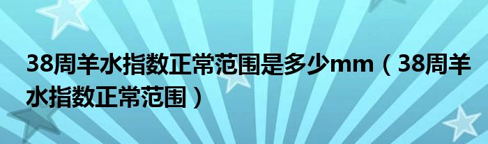 38周羊水指數(shù)正常范圍是多少mm（38周羊水指數(shù)正常范圍）