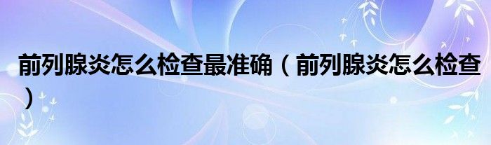 前列腺炎怎么檢查最準(zhǔn)確（前列腺炎怎么檢查）