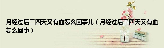 月經(jīng)過后三四天又有血怎么回事兒（月經(jīng)過后三四天又有血怎么回事）