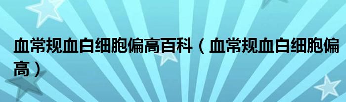 血常規(guī)血白細(xì)胞偏高百科（血常規(guī)血白細(xì)胞偏高）