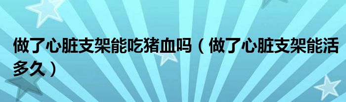 做了心臟支架能吃豬血嗎（做了心臟支架能活多久）