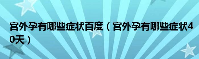 宮外孕有哪些癥狀百度（宮外孕有哪些癥狀40天）