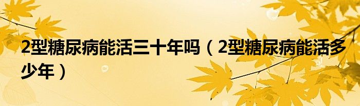 2型糖尿病能活三十年嗎（2型糖尿病能活多少年）